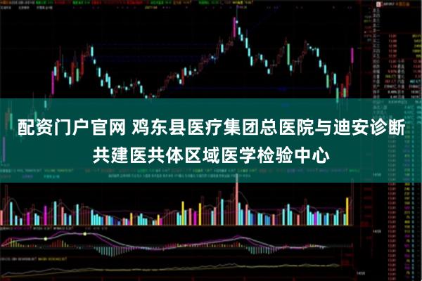 配资门户官网 鸡东县医疗集团总医院与迪安诊断共建医共体区域医学检验中心