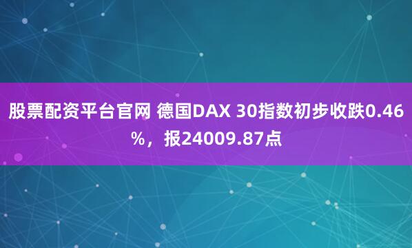 股票配资平台官网 德国DAX 30指数初步收跌0.46%，报24009.87点