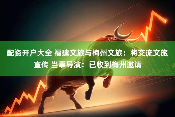 配资开户大全 福建文旅与梅州文旅：将交流文旅宣传 当事导演：已收到梅州邀请