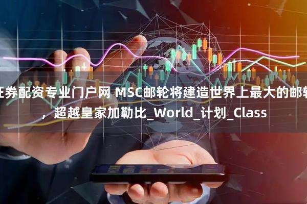 证券配资专业门户网 MSC邮轮将建造世界上最大的邮轮，超越皇家加勒比_World_计划_Class