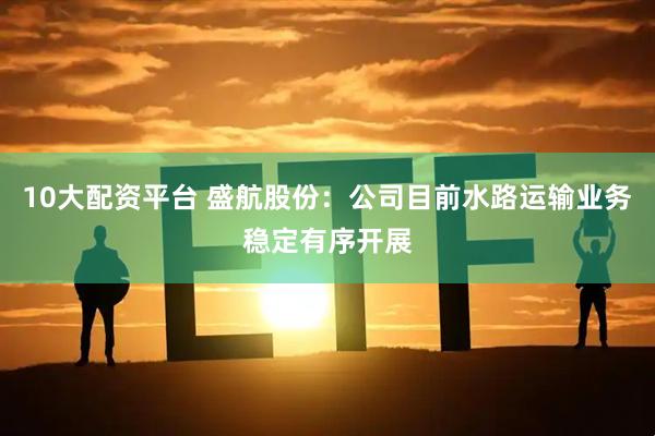10大配资平台 盛航股份：公司目前水路运输业务稳定有序开展