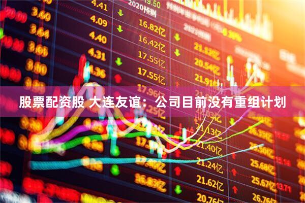 股票配资股 大连友谊：公司目前没有重组计划