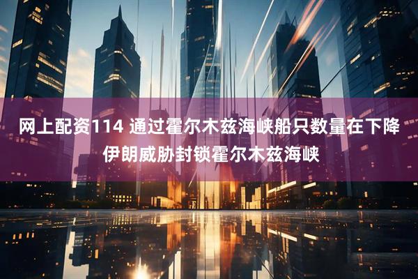 网上配资114 通过霍尔木兹海峡船只数量在下降 伊朗威胁封锁霍尔木兹海峡