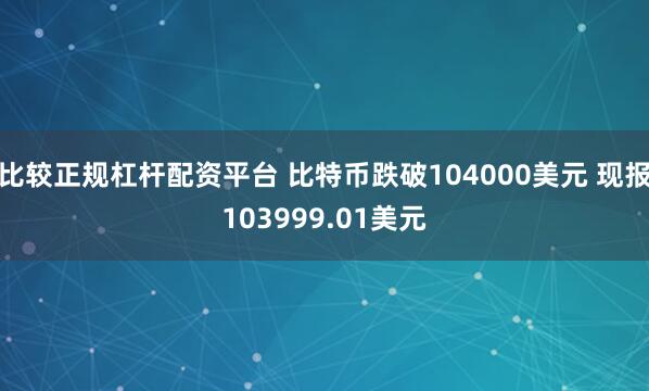 比较正规杠杆配资平台 比特币跌破104000美元 现报103999.01美元