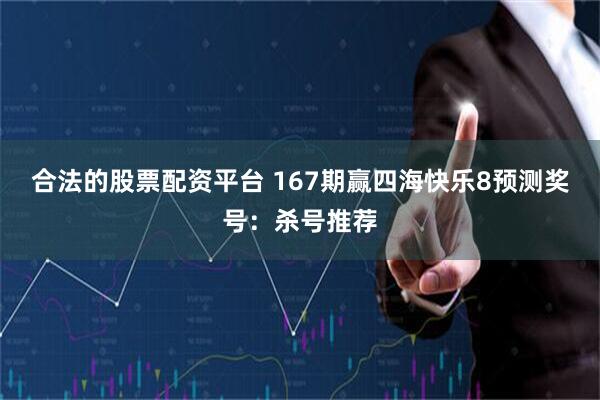 合法的股票配资平台 167期赢四海快乐8预测奖号：杀号推荐