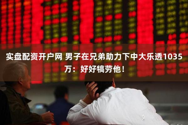 实盘配资开户网 男子在兄弟助力下中大乐透1035万：好好犒劳他！