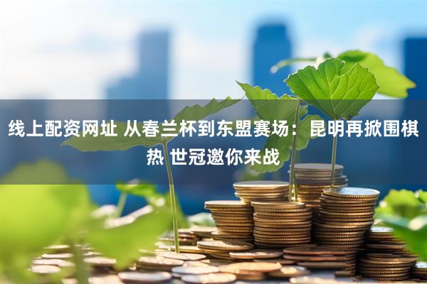 线上配资网址 从春兰杯到东盟赛场：昆明再掀围棋热 世冠邀你来战