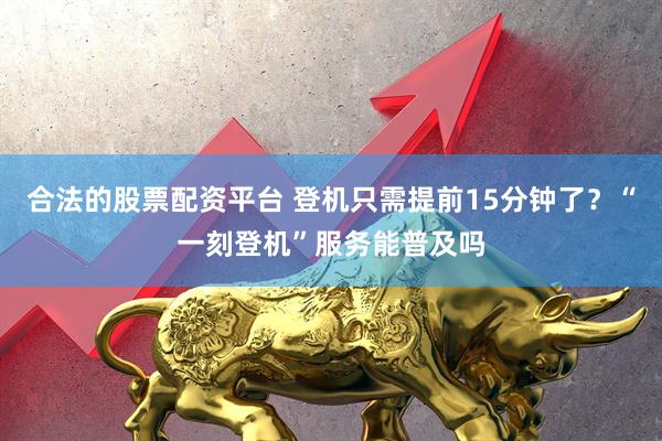 合法的股票配资平台 登机只需提前15分钟了？“一刻登机”服务能普及吗