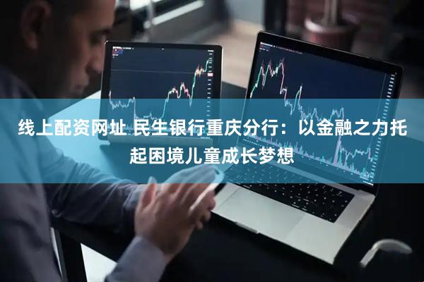 线上配资网址 民生银行重庆分行：以金融之力托起困境儿童成长梦想