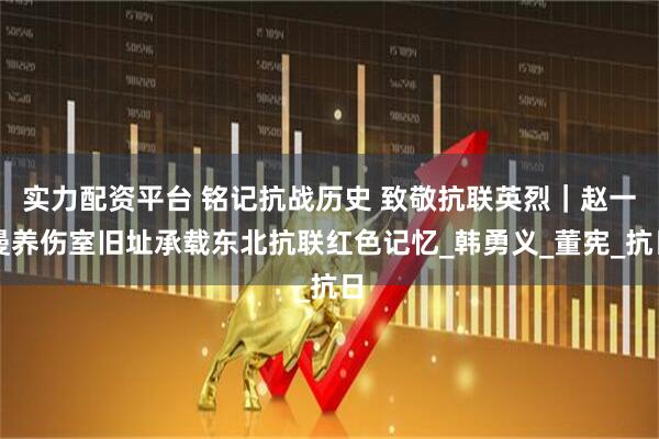 实力配资平台 铭记抗战历史 致敬抗联英烈｜赵一曼养伤室旧址承载东北抗联红色记忆_韩勇义_董宪_抗日