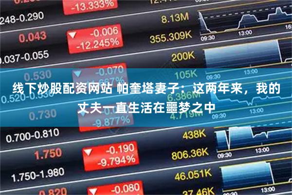 线下炒股配资网站 帕奎塔妻子：这两年来，我的丈夫一直生活在噩梦之中