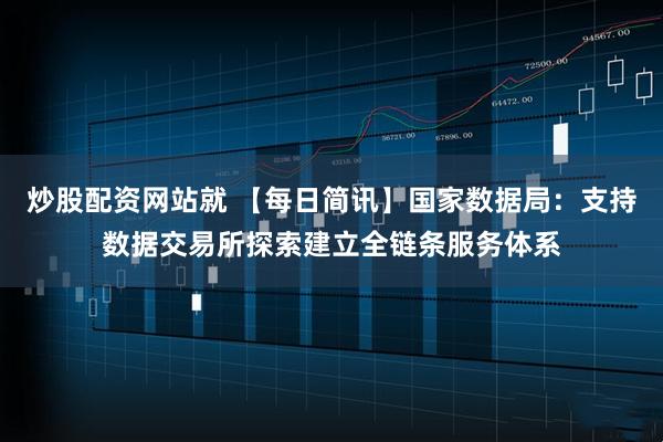 炒股配资网站就 【每日简讯】国家数据局：支持数据交易所探索建立全链条服务体系